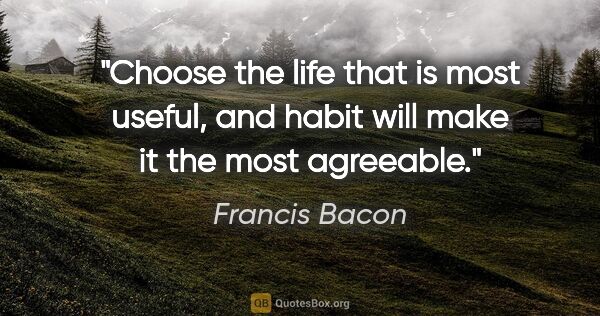Francis Bacon quote: "Choose the life that is most useful, and habit will make it..."