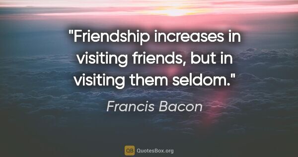 Francis Bacon quote: "Friendship increases in visiting friends, but in visiting them..."