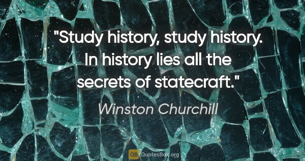 Winston Churchill quote: "Study history, study history. In history lies all the secrets..."