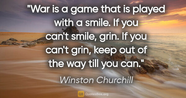 Winston Churchill quote: "War is a game that is played with a smile. If you can't smile,..."