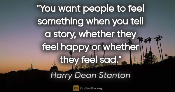 Harry Dean Stanton quote: "You want people to feel something when you tell a story,..."
