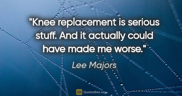 Lee Majors quote: "Knee replacement is serious stuff. And it actually could have..."
