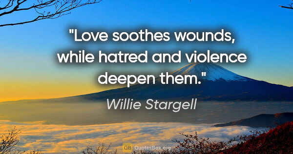 Willie Stargell quote: "Love soothes wounds, while hatred and violence deepen them."