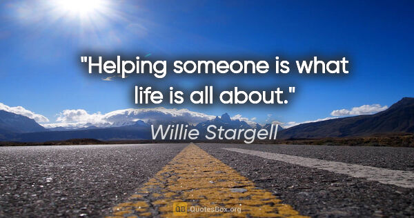 Willie Stargell quote: "Helping someone is what life is all about."