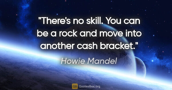 Howie Mandel quote: "There's no skill. You can be a rock and move into another cash..."