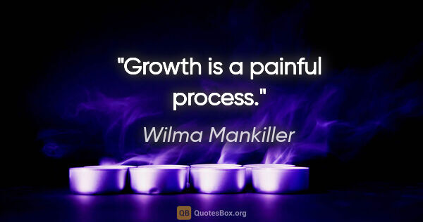 Wilma Mankiller quote: "Growth is a painful process."