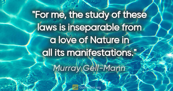 Murray Gell-Mann quote: "For me, the study of these laws is inseparable from a love of..."
