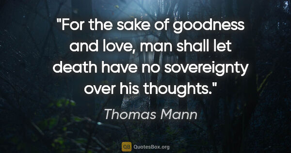 Thomas Mann quote: "For the sake of goodness and love, man shall let death have no..."