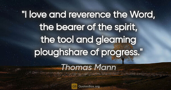 Thomas Mann quote: "I love and reverence the Word, the bearer of the spirit, the..."