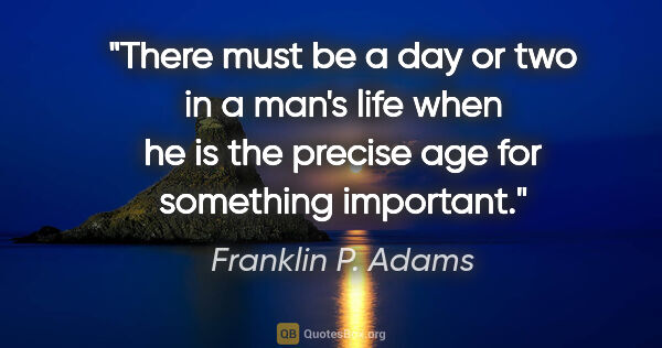 Franklin P. Adams quote: "There must be a day or two in a man's life when he is the..."
