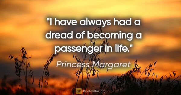 Princess Margaret quote: "I have always had a dread of becoming a passenger in life."