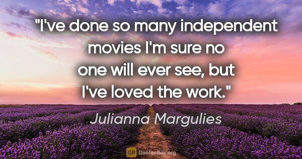 Julianna Margulies quote: "I've done so many independent movies I'm sure no one will ever..."