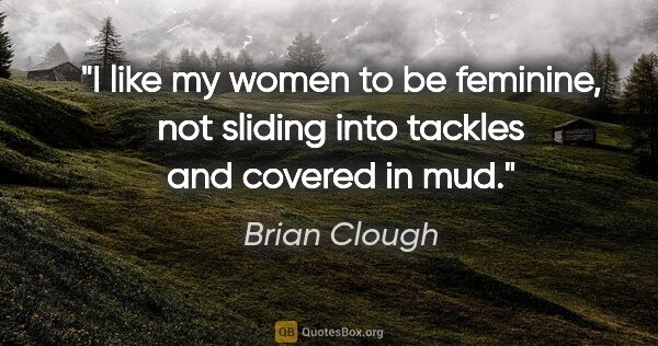Brian Clough quote: "I like my women to be feminine, not sliding into tackles and..."