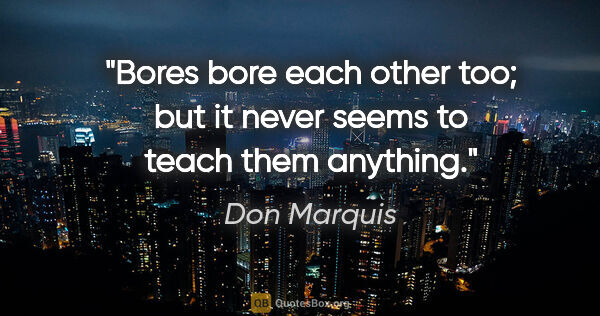 Don Marquis quote: "Bores bore each other too; but it never seems to teach them..."