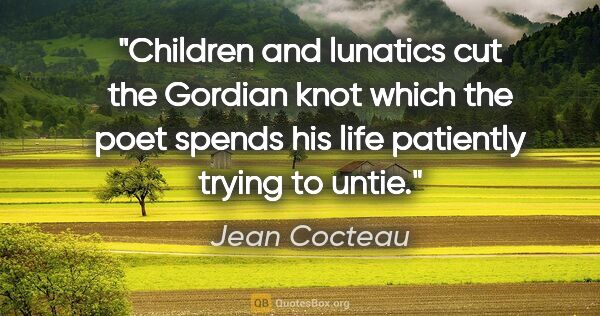 Jean Cocteau quote: "Children and lunatics cut the Gordian knot which the poet..."