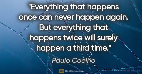 Paulo Coelho quote: "Everything that happens once can never happen again. But..."