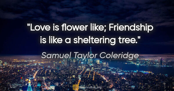 Samuel Taylor Coleridge quote: "Love is flower like; Friendship is like a sheltering tree."