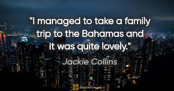 Jackie Collins quote: "I managed to take a family trip to the Bahamas and it was..."