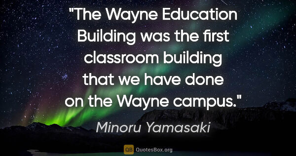 Minoru Yamasaki quote: "The Wayne Education Building was the first classroom building..."