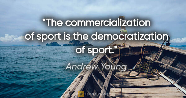 Andrew Young quote: "The commercialization of sport is the democratization of sport."