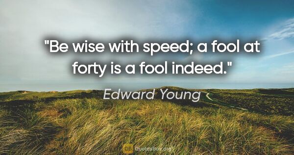 Edward Young quote: "Be wise with speed; a fool at forty is a fool indeed."
