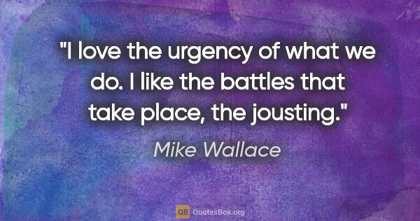Mike Wallace quote: "I love the urgency of what we do. I like the battles that take..."
