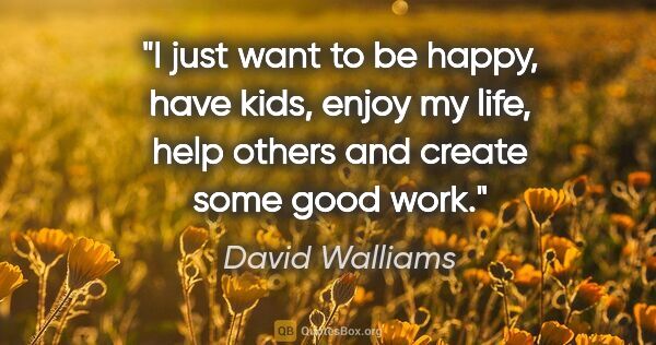 David Walliams quote: "I just want to be happy, have kids, enjoy my life, help others..."