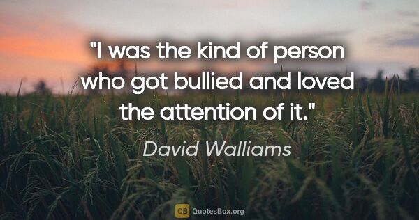David Walliams quote: "I was the kind of person who got bullied and loved the..."