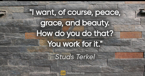 Studs Terkel quote: "I want, of course, peace, grace, and beauty. How do you do..."
