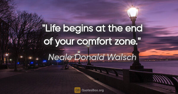 Neale Donald Walsch quote: "Life begins at the end of your comfort zone."