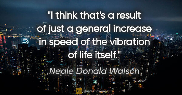 Neale Donald Walsch quote: "I think that's a result of just a general increase in speed of..."