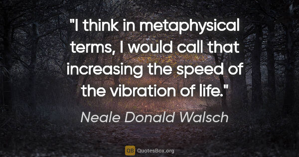 Neale Donald Walsch quote: "I think in metaphysical terms, I would call that increasing..."