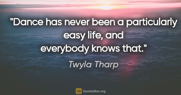 Twyla Tharp quote: "Dance has never been a particularly easy life, and everybody..."