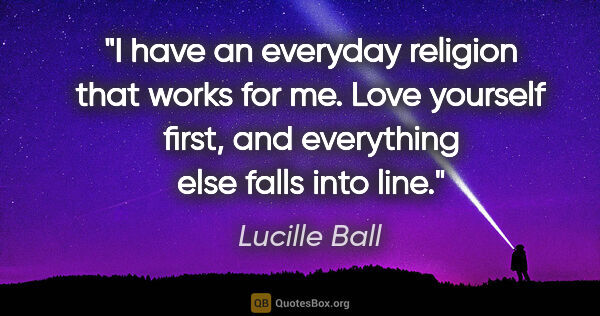 Lucille Ball quote: "I have an everyday religion that works for me. Love yourself..."
