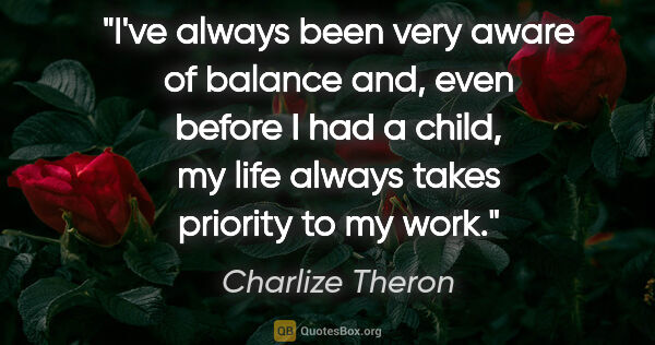 Charlize Theron quote: "I've always been very aware of balance and, even before I had..."