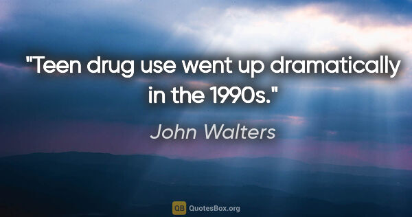 John Walters quote: "Teen drug use went up dramatically in the 1990s."