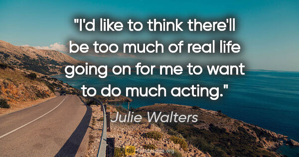 Julie Walters quote: "I'd like to think there'll be too much of real life going on..."