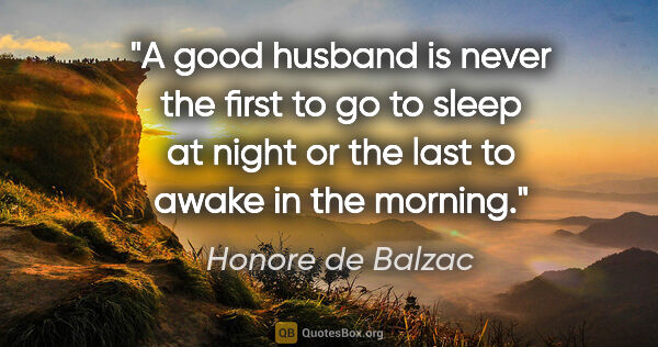 Honore de Balzac quote: "A good husband is never the first to go to sleep at night or..."