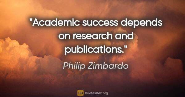 Philip Zimbardo quote: "Academic success depends on research and publications."