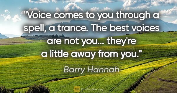 Barry Hannah quote: "Voice comes to you through a spell, a trance. The best voices..."