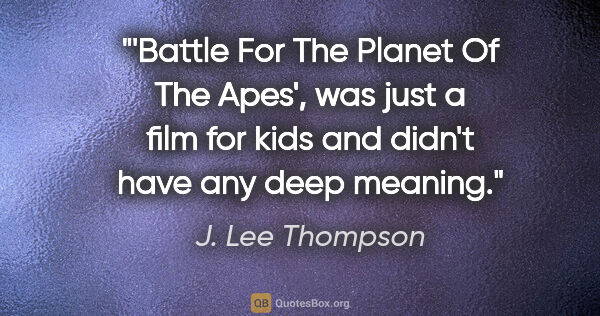 J. Lee Thompson quote: "'Battle For The Planet Of The Apes', was just a film for kids..."