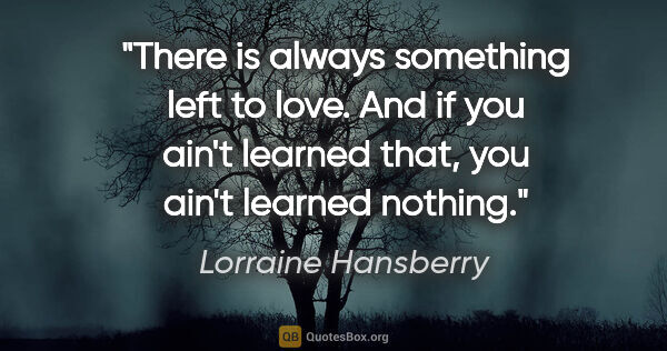 Lorraine Hansberry quote: "There is always something left to love. And if you ain't..."