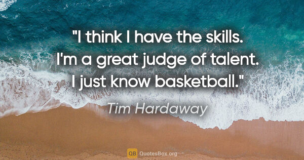Tim Hardaway quote: "I think I have the skills. I'm a great judge of talent. I just..."