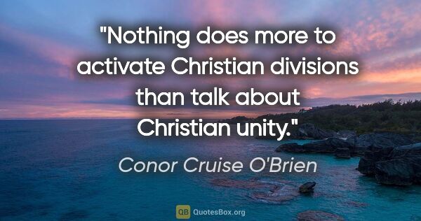 Conor Cruise O'Brien quote: "Nothing does more to activate Christian divisions than talk..."