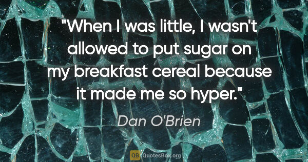 Dan O'Brien quote: "When I was little, I wasn't allowed to put sugar on my..."
