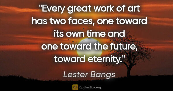 Lester Bangs quote: "Every great work of art has two faces, one toward its own time..."