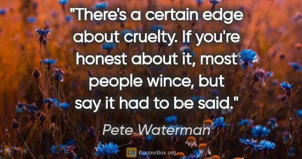 Pete Waterman quote: "There's a certain edge about cruelty. If you're honest about..."
