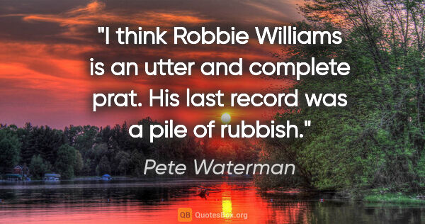Pete Waterman quote: "I think Robbie Williams is an utter and complete prat. His..."