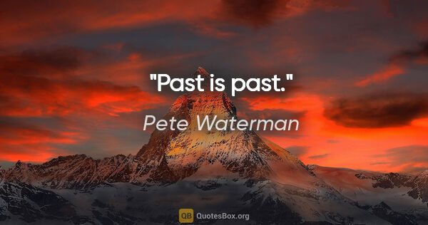 Pete Waterman quote: "Past is past."