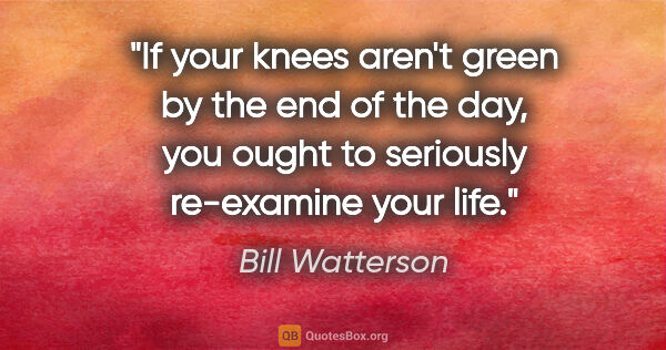 Bill Watterson quote: "If your knees aren't green by the end of the day, you ought to..."
